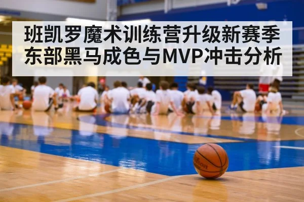 班凯罗魔术训练营升级新赛季东部黑马成色与MVP冲击分析