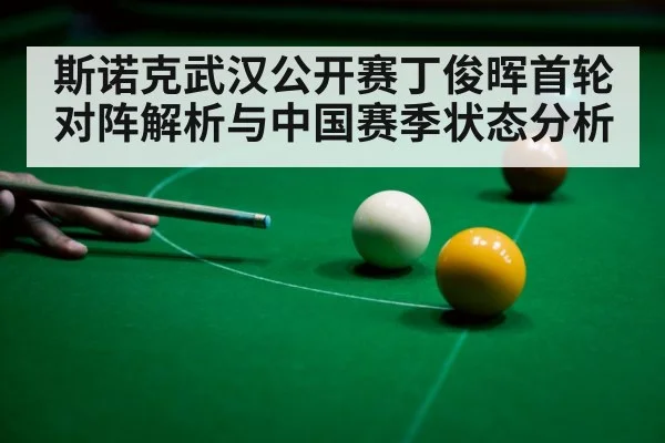 斯诺克武汉公开赛丁俊晖首轮对阵解析与中国赛季状态分析