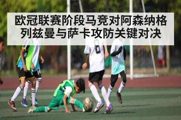 欧冠联赛阶段马竞对阿森纳格列兹曼与萨卡攻防关键对决