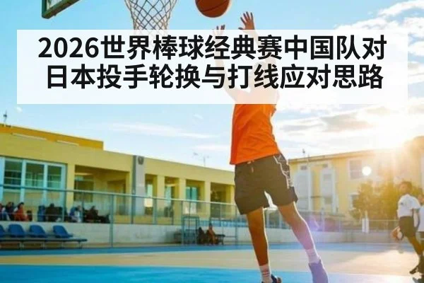 2026世界棒球经典赛中国队对日本投手轮换与打线应对思路